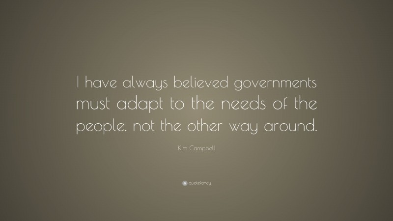 Kim Campbell Quote: “I have always believed governments must adapt to the needs of the people, not the other way around.”
