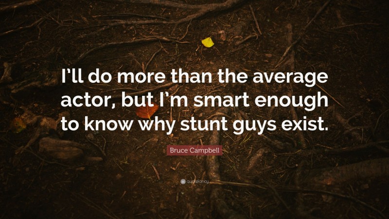 Bruce Campbell Quote: “I’ll do more than the average actor, but I’m smart enough to know why stunt guys exist.”