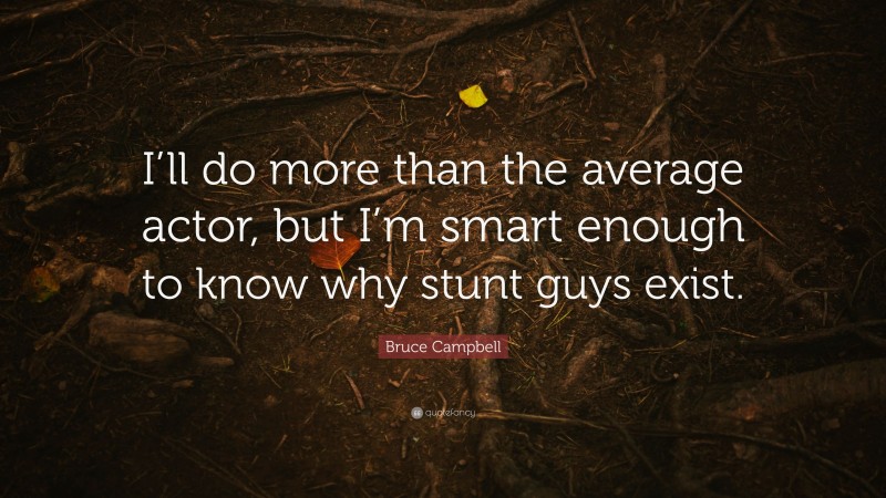 Bruce Campbell Quote: “I’ll do more than the average actor, but I’m smart enough to know why stunt guys exist.”