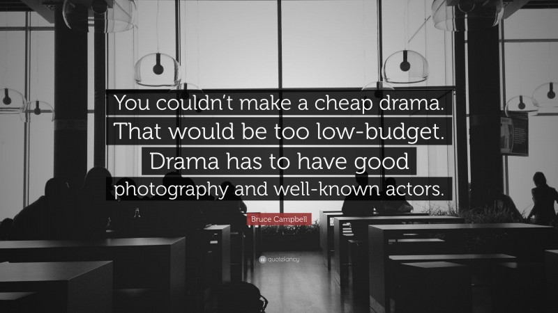 Bruce Campbell Quote: “You couldn’t make a cheap drama. That would be too low-budget. Drama has to have good photography and well-known actors.”