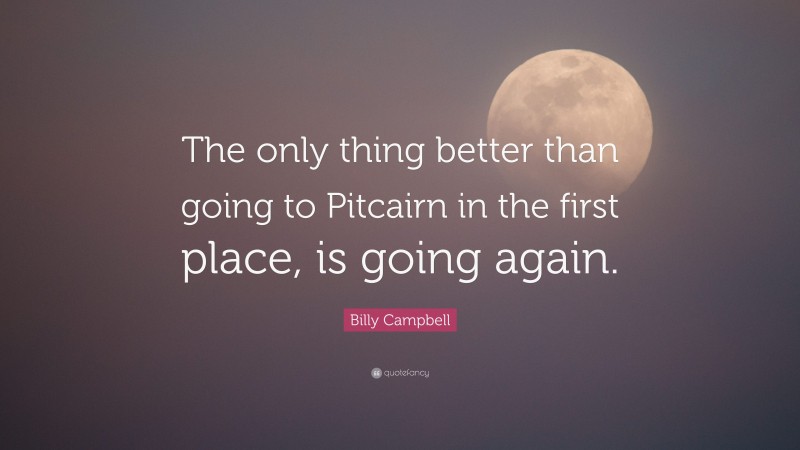 Billy Campbell Quote: “The only thing better than going to Pitcairn in the first place, is going again.”