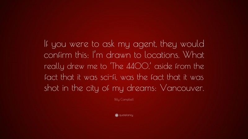 Billy Campbell Quote: “If you were to ask my agent, they would confirm this: I’m drawn to locations. What really drew me to ‘The 4400,’ aside from the fact that it was sci-fi, was the fact that it was shot in the city of my dreams: Vancouver.”