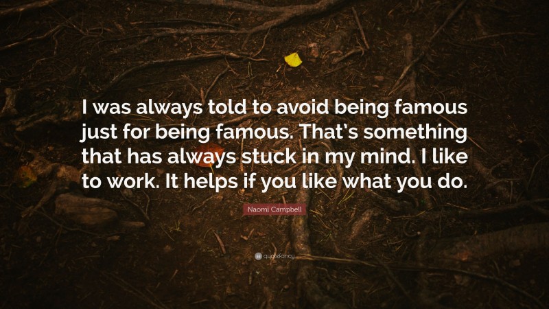 Naomi Campbell Quote: “I was always told to avoid being famous just for being famous. That’s something that has always stuck in my mind. I like to work. It helps if you like what you do.”