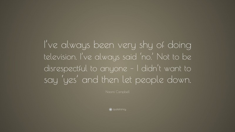 Naomi Campbell Quote: “I’ve always been very shy of doing television. I’ve always said ‘no.’ Not to be disrespectful to anyone – I didn’t want to say ‘yes’ and then let people down.”