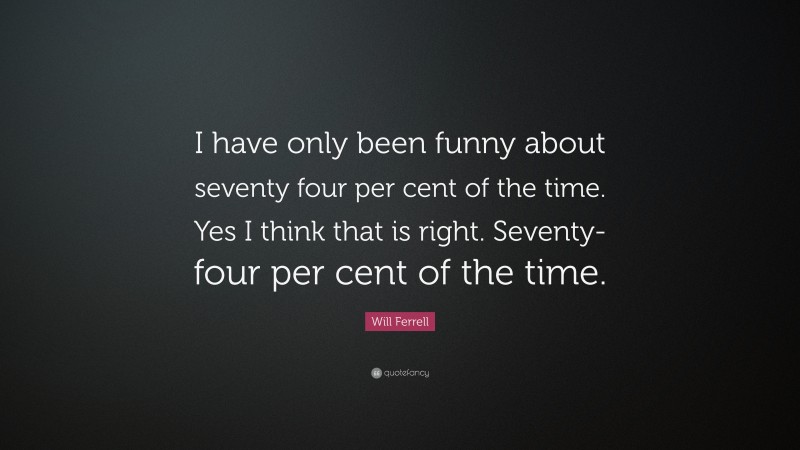 Will Ferrell Quote: “I have only been funny about seventy four per cent of the time. Yes I think that is right. Seventy-four per cent of the time.”