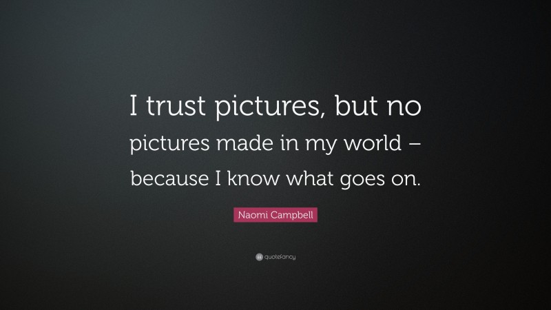 Naomi Campbell Quote: “I trust pictures, but no pictures made in my world – because I know what goes on.”