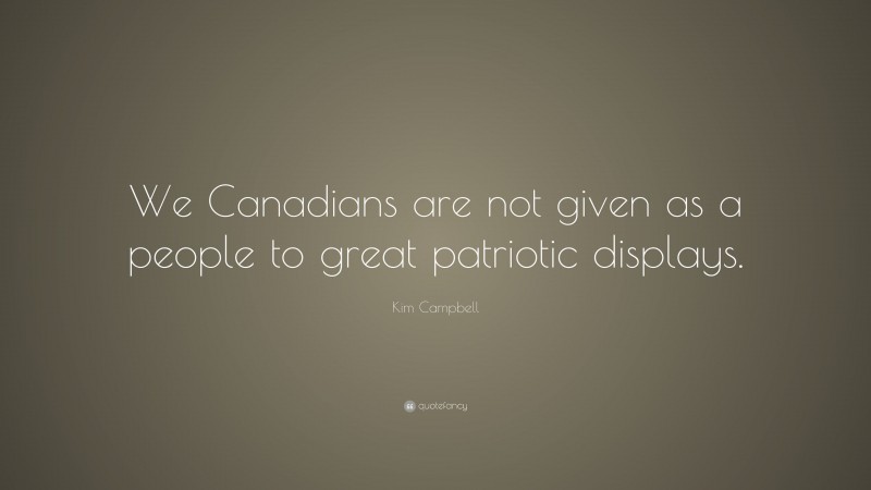 Kim Campbell Quote: “We Canadians are not given as a people to great patriotic displays.”