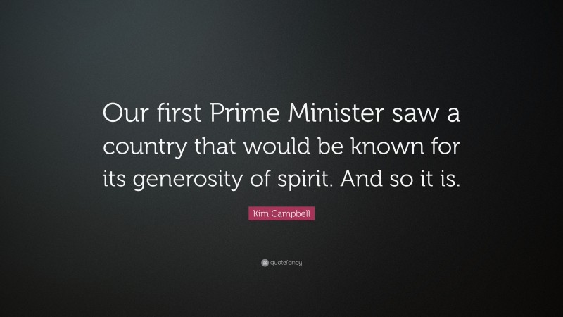 Kim Campbell Quote: “Our first Prime Minister saw a country that would be known for its generosity of spirit. And so it is.”
