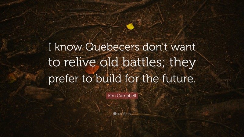 Kim Campbell Quote: “I know Quebecers don’t want to relive old battles; they prefer to build for the future.”