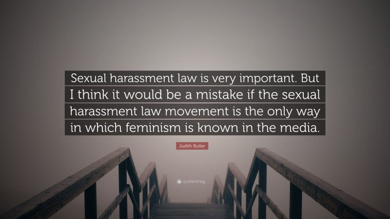 Judith Butler Quote: “Sexual harassment law is very important. But I think it would be a mistake if the sexual harassment law movement is the only way in which feminism is known in the media.”