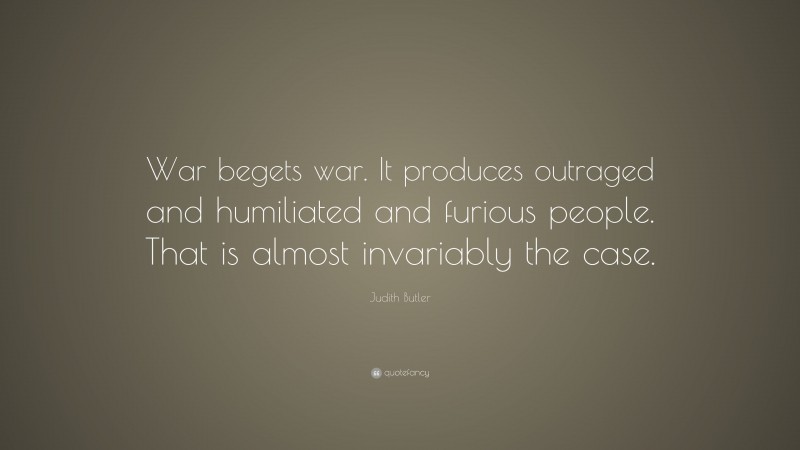 Judith Butler Quote: “War begets war. It produces outraged and humiliated and furious people. That is almost invariably the case.”