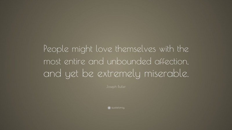 Joseph Butler Quote: “People might love themselves with the most entire and unbounded affection, and yet be extremely miserable.”