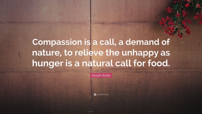 Joseph Butler Quote: “Compassion is a call, a demand of nature, to relieve the unhappy as hunger is a natural call for food.”