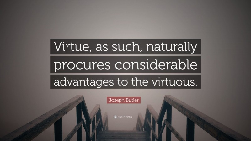 Joseph Butler Quote: “Virtue, as such, naturally procures considerable advantages to the virtuous.”
