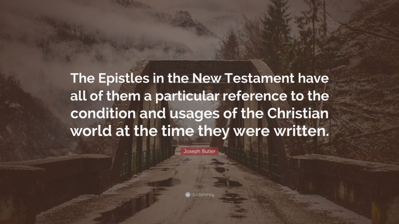 Joseph Butler Quote: “The Epistles in the New Testament have all of them a particular reference to the condition and usages of the Christian world at the time they were written.”