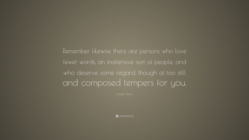Joseph Butler Quote: “Remember likewise there are persons who love fewer words, an inoffensive sort of people, and who deserve some regard, though of too still and composed tempers for you.”