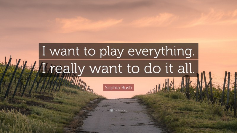 Sophia Bush Quote: “I want to play everything. I really want to do it all.”