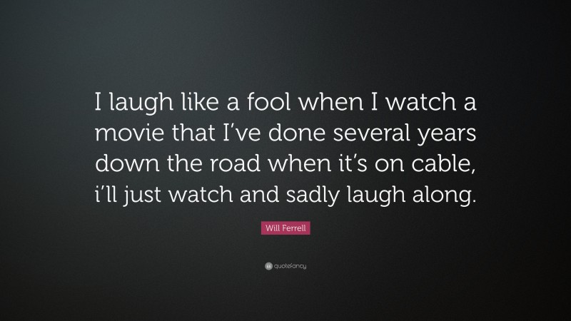 Will Ferrell Quote: “I laugh like a fool when I watch a movie that I’ve done several years down the road when it’s on cable, i’ll just watch and sadly laugh along.”