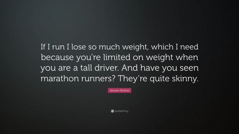 Jenson Button Quote: “If I run I lose so much weight, which I need because you’re limited on weight when you are a tall driver. And have you seen marathon runners? They’re quite skinny.”