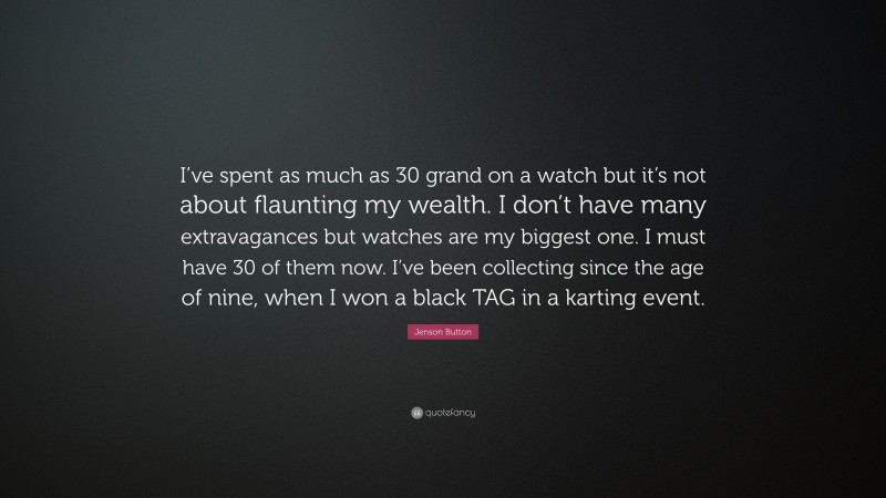 Jenson Button Quote: “I’ve spent as much as 30 grand on a watch but it’s not about flaunting my wealth. I don’t have many extravagances but watches are my biggest one. I must have 30 of them now. I’ve been collecting since the age of nine, when I won a black TAG in a karting event.”