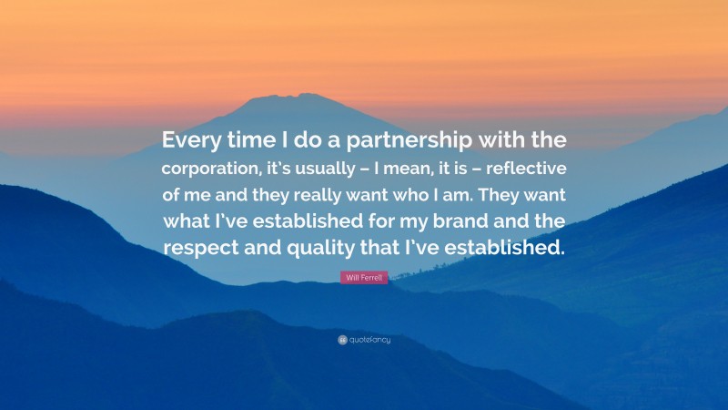 Will Ferrell Quote: “Every time I do a partnership with the corporation, it’s usually – I mean, it is – reflective of me and they really want who I am. They want what I’ve established for my brand and the respect and quality that I’ve established.”