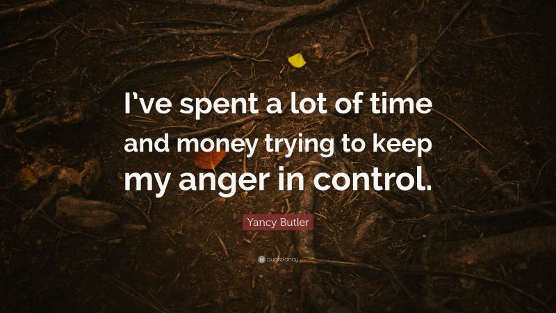 Yancy Butler Quote: “I’ve spent a lot of time and money trying to keep my anger in control.”
