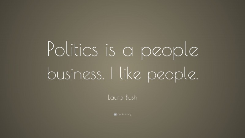 Laura Bush Quote: “Politics is a people business. I like people.”
