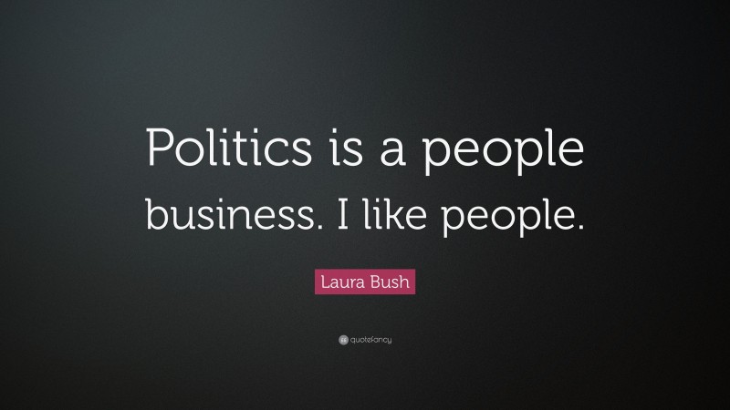 Laura Bush Quote: “Politics is a people business. I like people.”