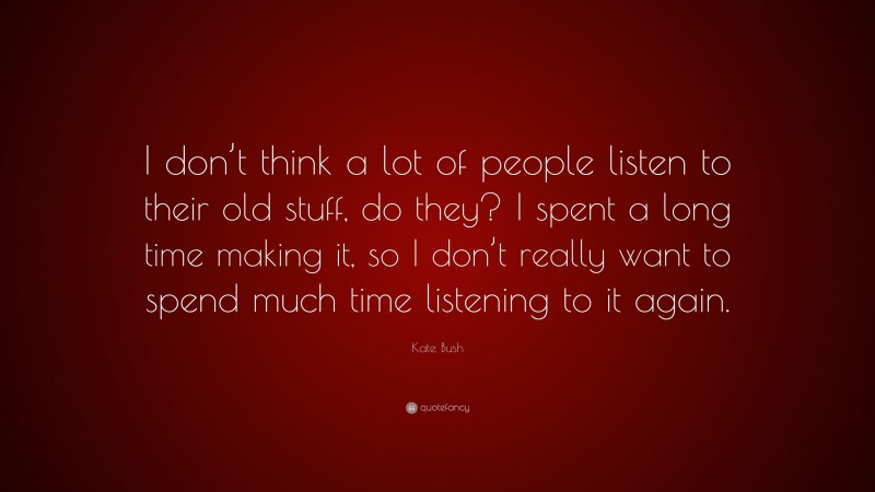 Kate Bush Quote: “I don’t think a lot of people listen to their old stuff, do they? I spent a long time making it, so I don’t really want to spend much time listening to it again.”