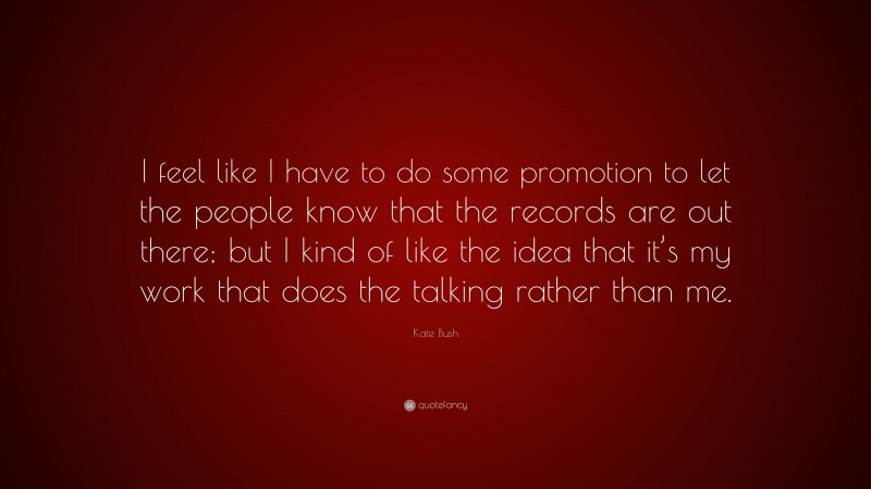 Kate Bush Quote: “I feel like I have to do some promotion to let the people know that the records are out there; but I kind of like the idea that it’s my work that does the talking rather than me.”