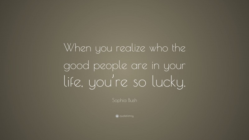 Sophia Bush Quote: “When you realize who the good people are in your life, you’re so lucky.”