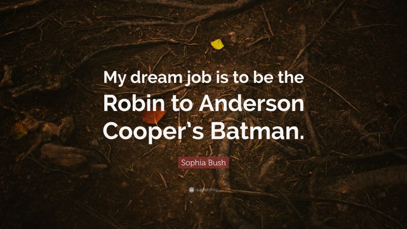 Sophia Bush Quote: “My dream job is to be the Robin to Anderson Cooper’s Batman.”