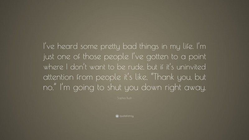 Sophia Bush Quote: “I’ve heard some pretty bad things in my life. I’m just one of those people I’ve gotten to a point where I don’t want to be rude, but if it’s uninvited attention from people it’s like, “Thank you, but no.” I’m going to shut you down right away.”