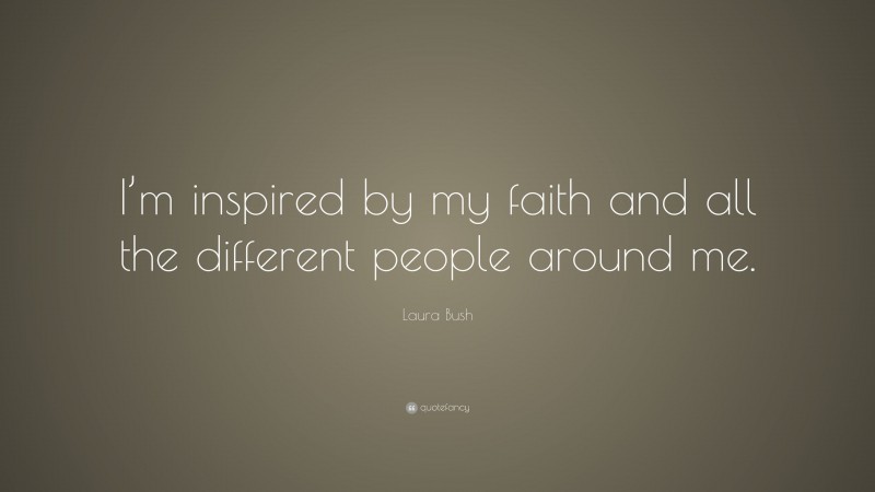 Laura Bush Quote: “I’m inspired by my faith and all the different people around me.”