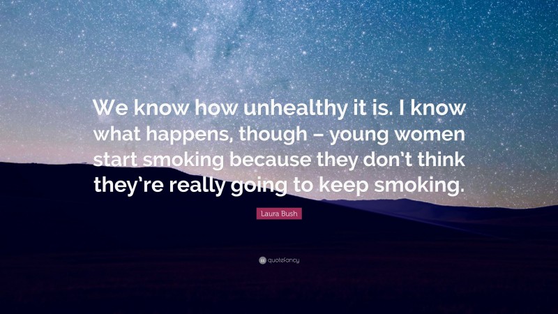 Laura Bush Quote: “We know how unhealthy it is. I know what happens, though – young women start smoking because they don’t think they’re really going to keep smoking.”