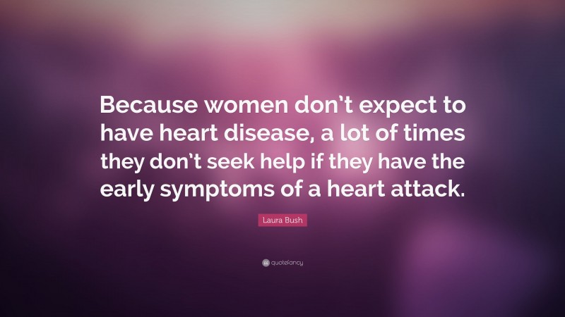 Laura Bush Quote: “Because women don’t expect to have heart disease, a lot of times they don’t seek help if they have the early symptoms of a heart attack.”