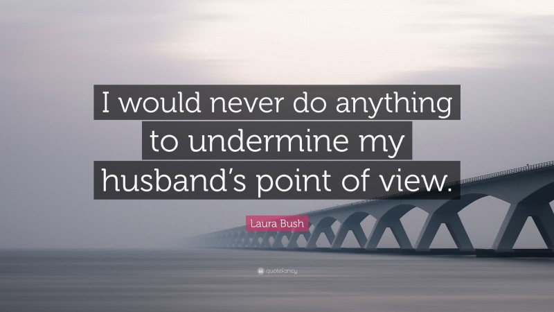 Laura Bush Quote: “I would never do anything to undermine my husband’s point of view.”
