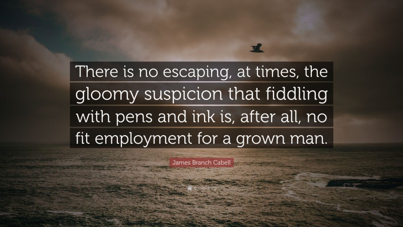 James Branch Cabell Quote: “There is no escaping, at times, the gloomy suspicion that fiddling with pens and ink is, after all, no fit employment for a grown man.”