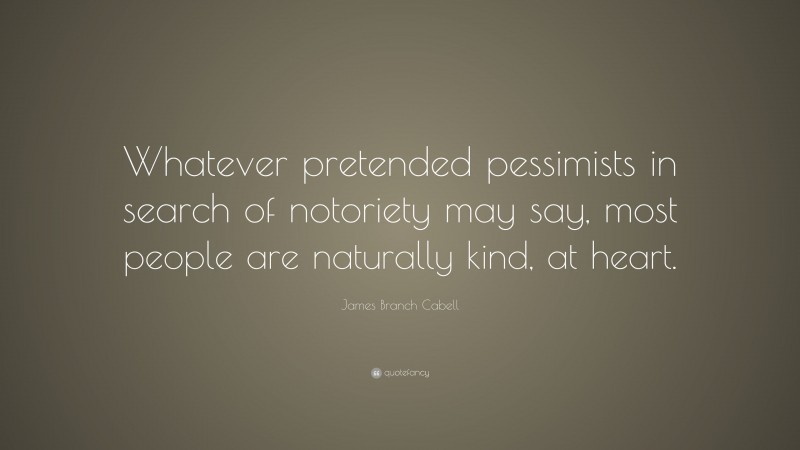 James Branch Cabell Quote: “Whatever pretended pessimists in search of notoriety may say, most people are naturally kind, at heart.”