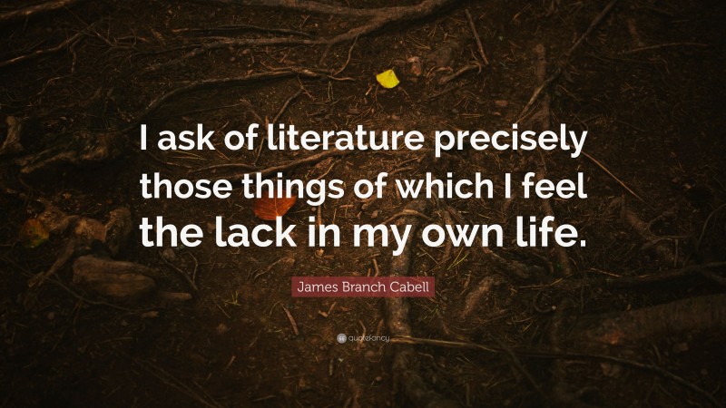 James Branch Cabell Quote: “I ask of literature precisely those things of which I feel the lack in my own life.”