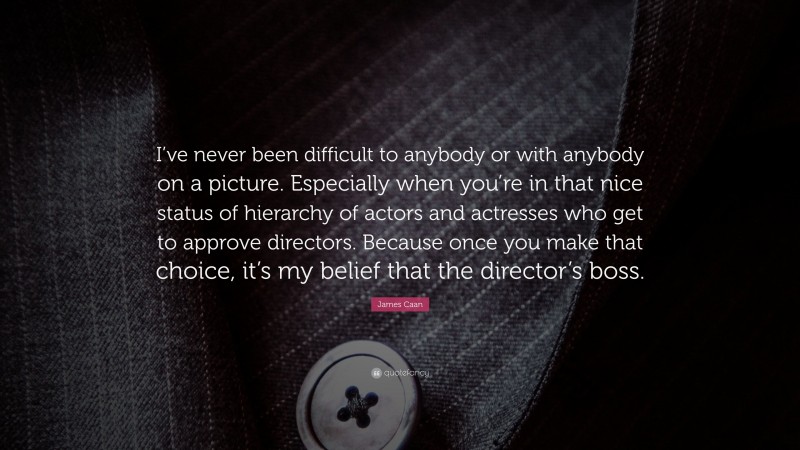 James Caan Quote: “I’ve never been difficult to anybody or with anybody on a picture. Especially when you’re in that nice status of hierarchy of actors and actresses who get to approve directors. Because once you make that choice, it’s my belief that the director’s boss.”
