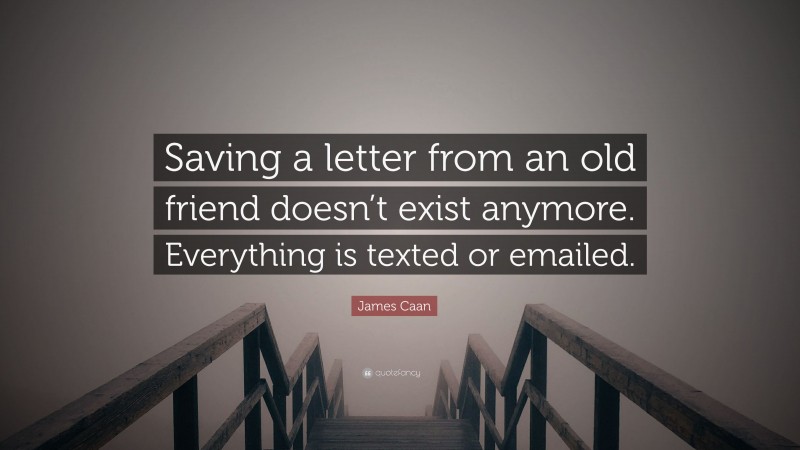 James Caan Quote: “Saving a letter from an old friend doesn’t exist anymore. Everything is texted or emailed.”