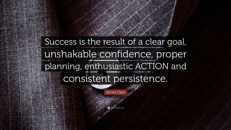 James Caan Quote: “Success is the result of a clear goal, unshakable confidence, proper planning, enthusiastic ACTION and consistent persistence.”