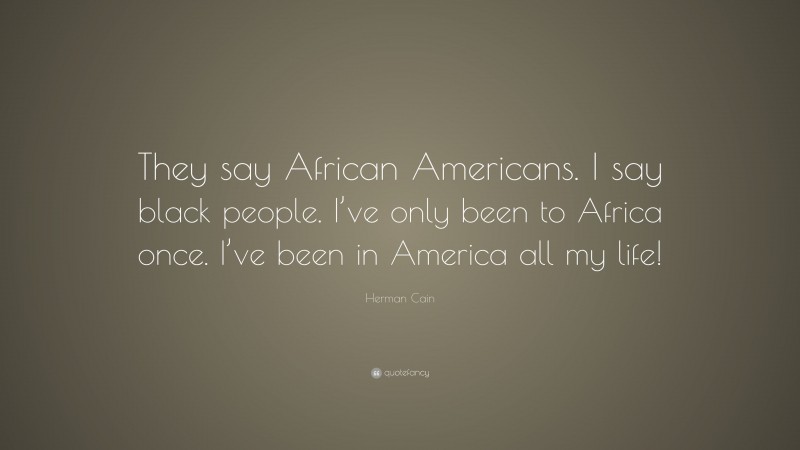 Herman Cain Quote: “They say African Americans. I say black people. I’ve only been to Africa once. I’ve been in America all my life!”