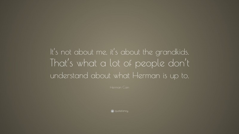 Herman Cain Quote: “It’s not about me, it’s about the grandkids. That’s what a lot of people don’t understand about what Herman is up to.”
