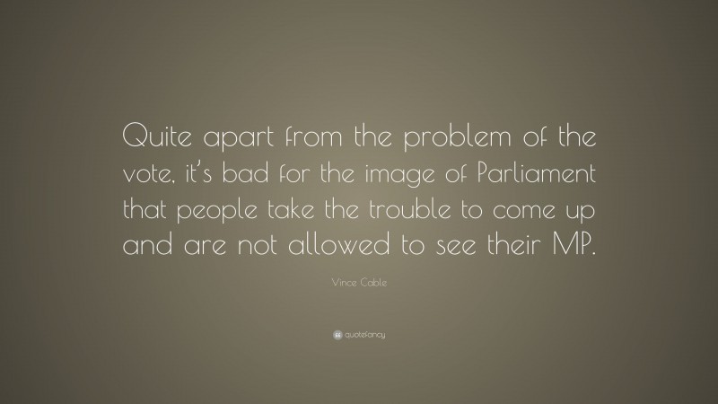 Vince Cable Quote: “Quite apart from the problem of the vote, it’s bad for the image of Parliament that people take the trouble to come up and are not allowed to see their MP.”