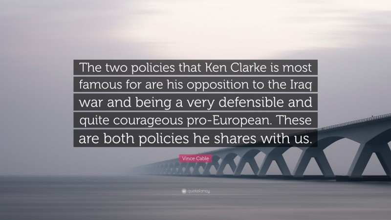 Vince Cable Quote: “The two policies that Ken Clarke is most famous for are his opposition to the Iraq war and being a very defensible and quite courageous pro-European. These are both policies he shares with us.”
