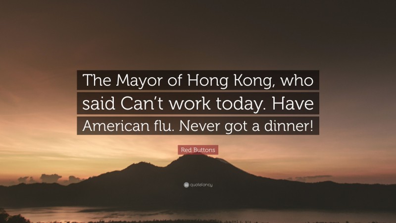 Red Buttons Quote: “The Mayor of Hong Kong, who said Can’t work today. Have American flu. Never got a dinner!”