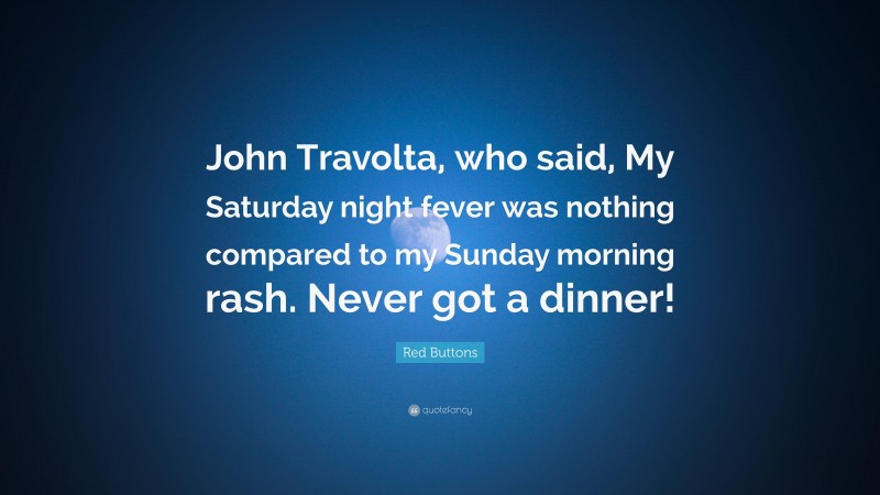 Red Buttons Quote: “John Travolta, who said, My Saturday night fever was nothing compared to my Sunday morning rash. Never got a dinner!”