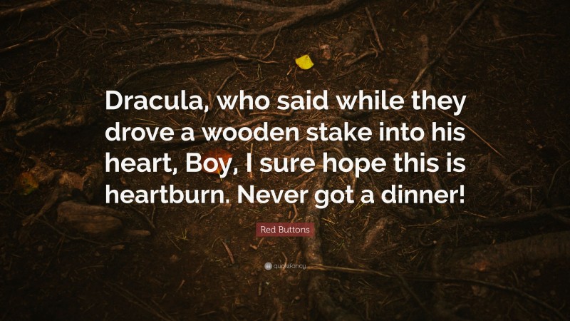 Red Buttons Quote: “Dracula, who said while they drove a wooden stake into his heart, Boy, I sure hope this is heartburn. Never got a dinner!”